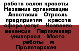 работа салон красоты › Название организации ­ Анастасия › Отрасль предприятия ­ красота,сфера услуг › Название вакансии ­ Парикмахер-универсал › Место работы ­ м.Пролетарская › Минимальный оклад ­ 25 000 › Процент ­ 45 - Нижегородская обл., Нижний Новгород г. Работа » Вакансии   